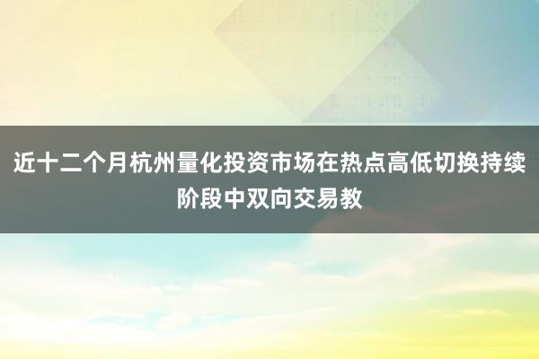 近十二个月杭州量化投资市场在热点高低切换持续阶段中双向交易教
