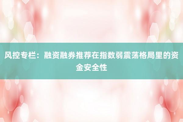 风控专栏：融资融券推荐在指数弱震荡格局里的资金安全性
