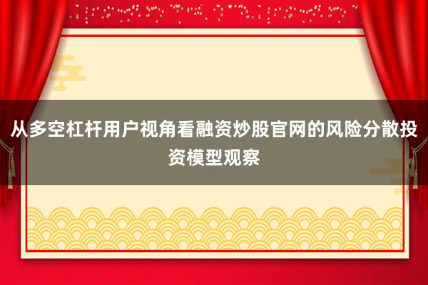 从多空杠杆用户视角看融资炒股官网的风险分散投资模型观察