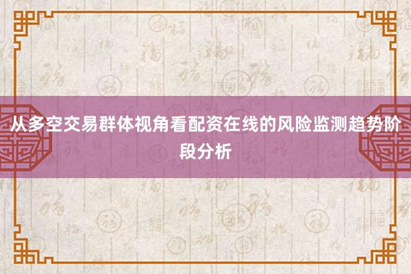 从多空交易群体视角看配资在线的风险监测趋势阶段分析