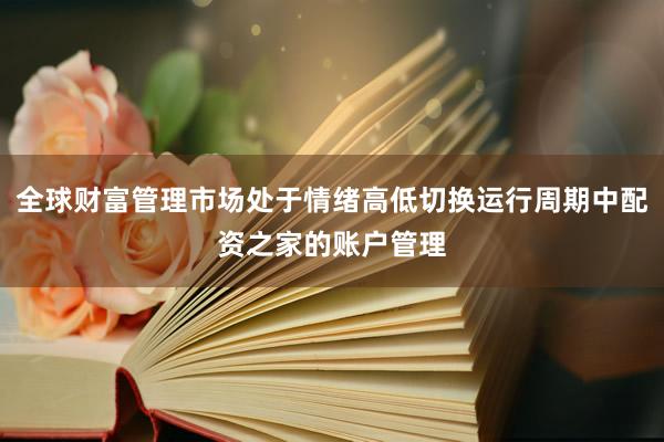 全球财富管理市场处于情绪高低切换运行周期中配资之家的账户管理