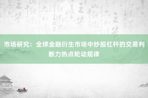 市场研究：全球金融衍生市场中炒股杠杆的交易判断力热点轮动规律