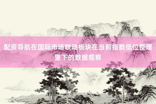 配资导航在国际市场联动板块在当前指数低位整理里下的数据观察