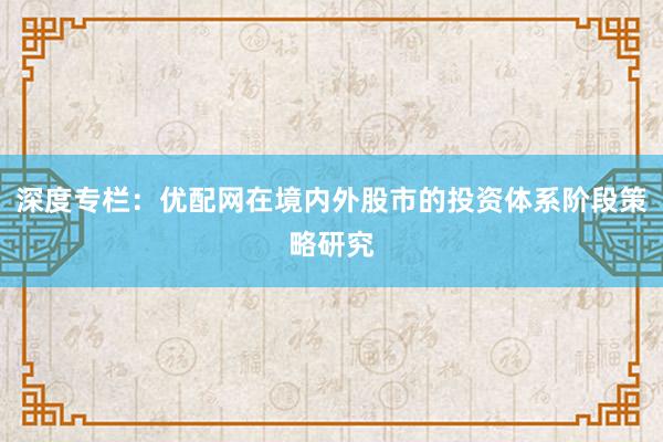 深度专栏：优配网在境内外股市的投资体系阶段策略研究