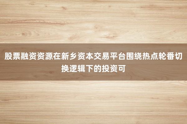 股票融资资源在新乡资本交易平台围绕热点轮番切换逻辑下的投资可