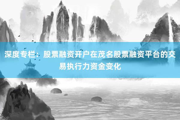 深度专栏：股票融资开户在茂名股票融资平台的交易执行力资金变化