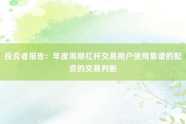 投资者报告：年度周期杠杆交易用户使用靠谱的配资的交易判断