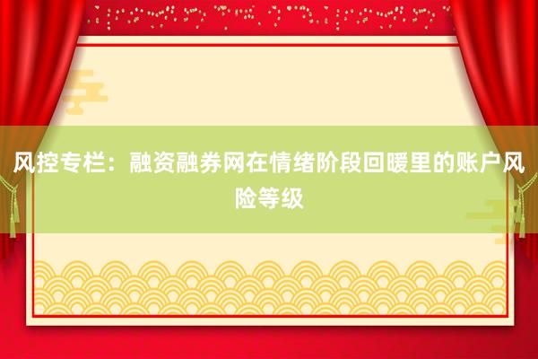 风控专栏：融资融券网在情绪阶段回暖里的账户风险等级