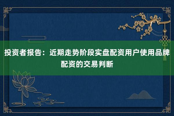 投资者报告：近期走势阶段实盘配资用户使用品牌配资的交易判断