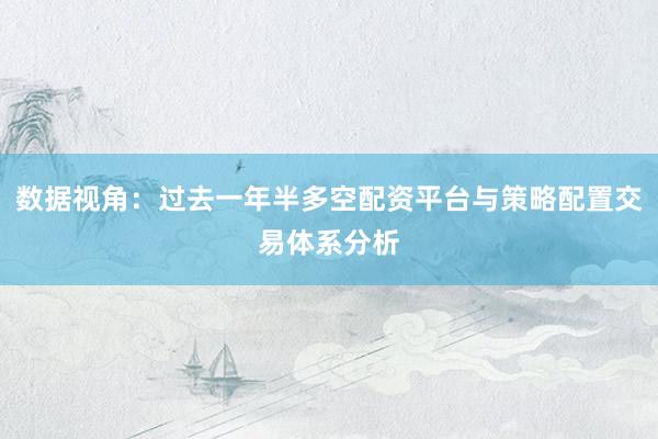 数据视角：过去一年半多空配资平台与策略配置交易体系分析