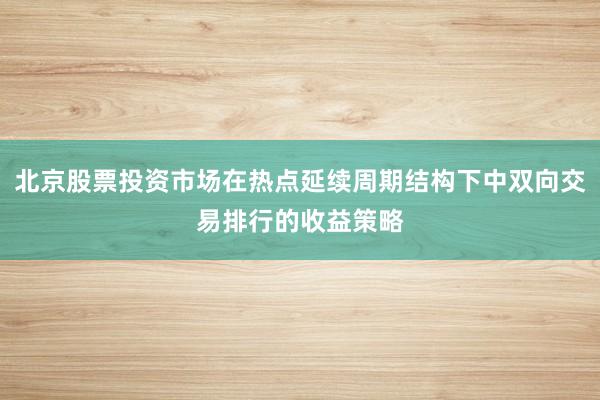 北京股票投资市场在热点延续周期结构下中双向交易排行的收益策略