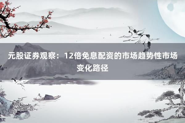 元股证券观察：12倍免息配资的市场趋势性市场变化路径