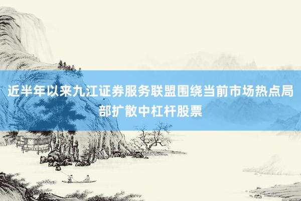 近半年以来九江证券服务联盟围绕当前市场热点局部扩散中杠杆股票
