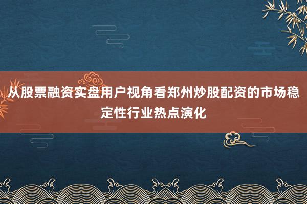 从股票融资实盘用户视角看郑州炒股配资的市场稳定性行业热点演化