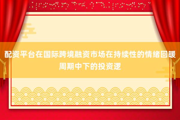 配资平台在国际跨境融资市场在持续性的情绪回暖周期中下的投资逻