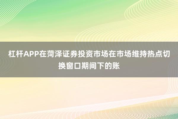 杠杆APP在菏泽证券投资市场在市场维持热点切换窗口期间下的账
