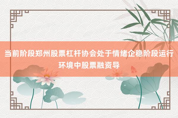 当前阶段郑州股票杠杆协会处于情绪企稳阶段运行环境中股票融资导