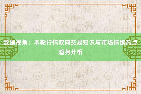 数据视角：本轮行情双向交易知识与市场情绪热点趋势分析
