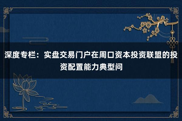 深度专栏：实盘交易门户在周口资本投资联盟的投资配置能力典型问