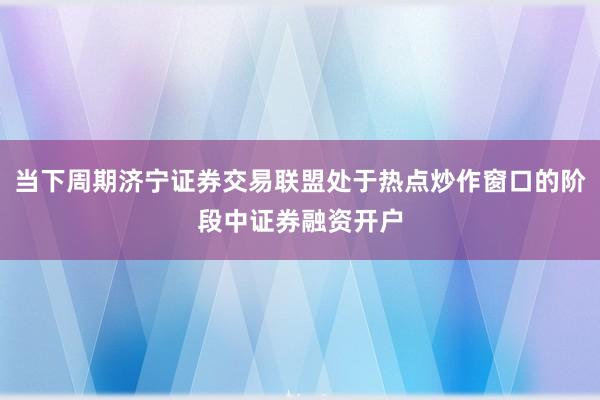 当下周期济宁证券交易联盟处于热点炒作窗口的阶段中证券融资开户
