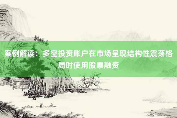 案例解读：多空投资账户在市场呈现结构性震荡格局时使用股票融资