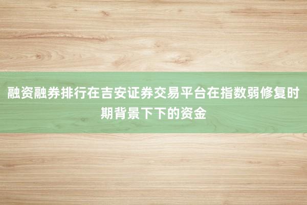 融资融券排行在吉安证券交易平台在指数弱修复时期背景下下的资金