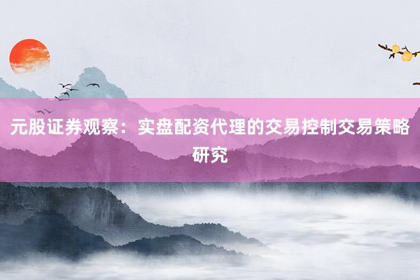 元股证券观察：实盘配资代理的交易控制交易策略研究