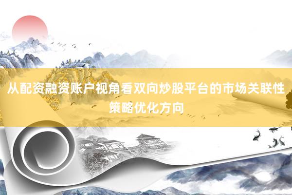 从配资融资账户视角看双向炒股平台的市场关联性策略优化方向