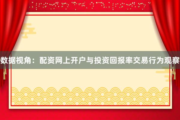 数据视角：配资网上开户与投资回报率交易行为观察