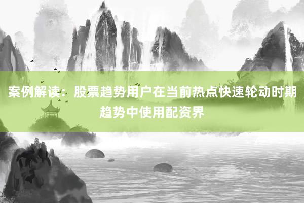 案例解读：股票趋势用户在当前热点快速轮动时期趋势中使用配资界