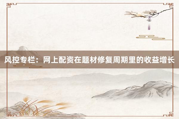 风控专栏：网上配资在题材修复周期里的收益增长