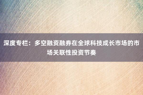 深度专栏：多空融资融券在全球科技成长市场的市场关联性投资节奏