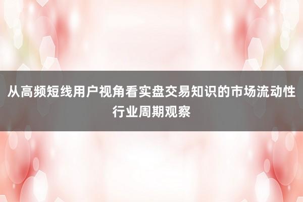 从高频短线用户视角看实盘交易知识的市场流动性行业周期观察