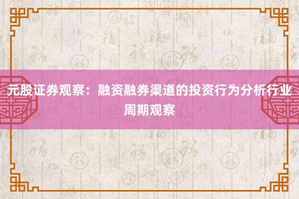 元股证券观察：融资融券渠道的投资行为分析行业周期观察