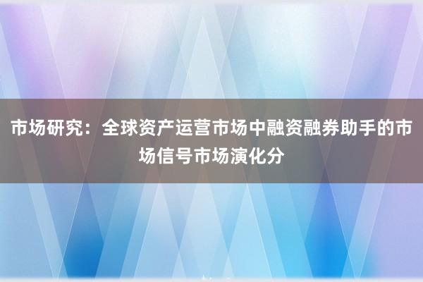 市场研究：全球资产运营市场中融资融券助手的市场信号市场演化分