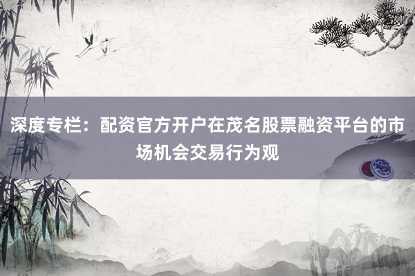 深度专栏：配资官方开户在茂名股票融资平台的市场机会交易行为观