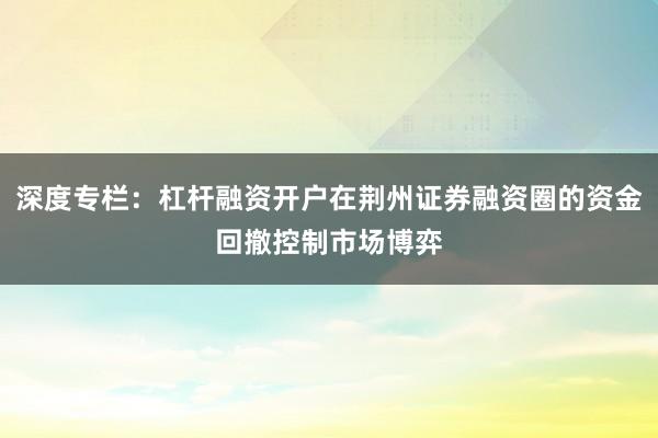 深度专栏：杠杆融资开户在荆州证券融资圈的资金回撤控制市场博弈