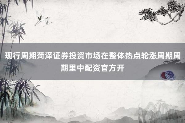 现行周期菏泽证券投资市场在整体热点轮涨周期周期里中配资官方开