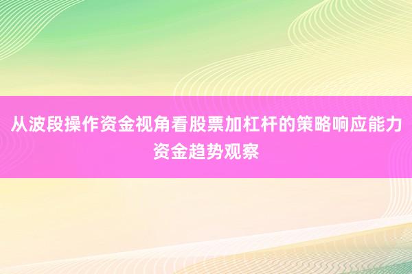 从波段操作资金视角看股票加杠杆的策略响应能力资金趋势观察