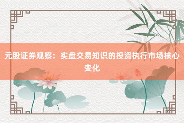 元股证券观察：实盘交易知识的投资执行市场核心变化