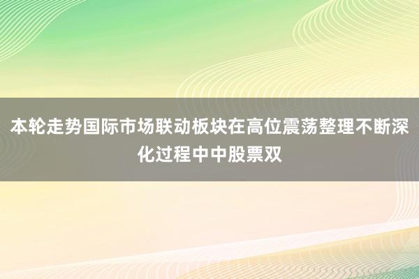 本轮走势国际市场联动板块在高位震荡整理不断深化过程中中股票双