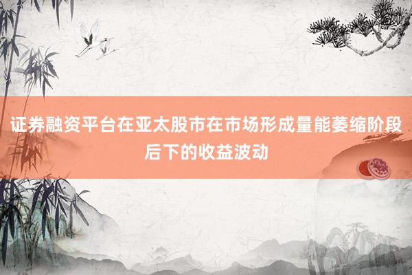 证券融资平台在亚太股市在市场形成量能萎缩阶段后下的收益波动