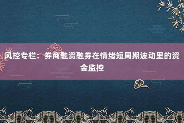 风控专栏：券商融资融券在情绪短周期波动里的资金监控