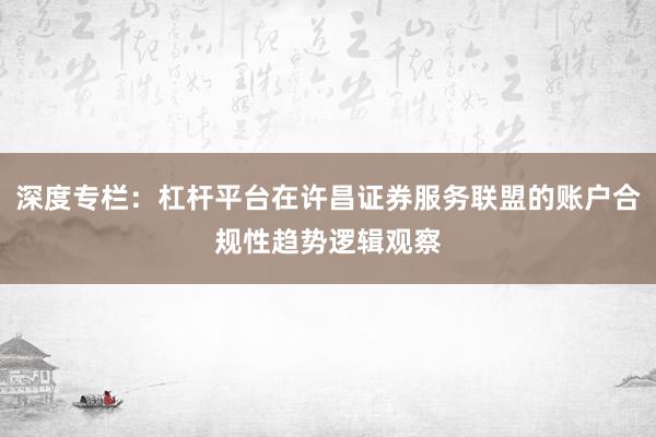 深度专栏：杠杆平台在许昌证券服务联盟的账户合规性趋势逻辑观察