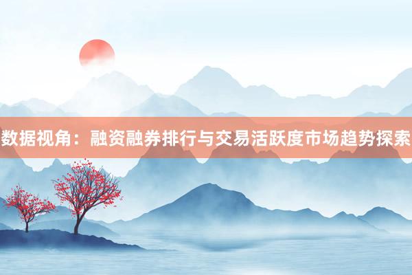 数据视角：融资融券排行与交易活跃度市场趋势探索