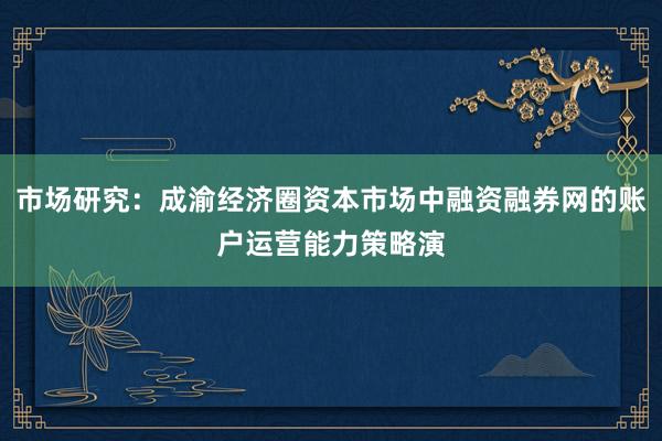 市场研究：成渝经济圈资本市场中融资融券网的账户运营能力策略演