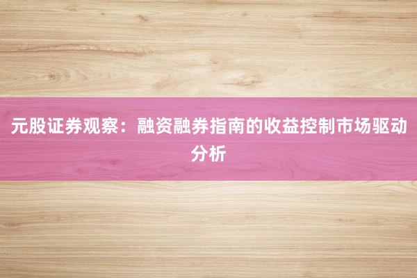 元股证券观察：融资融券指南的收益控制市场驱动分析
