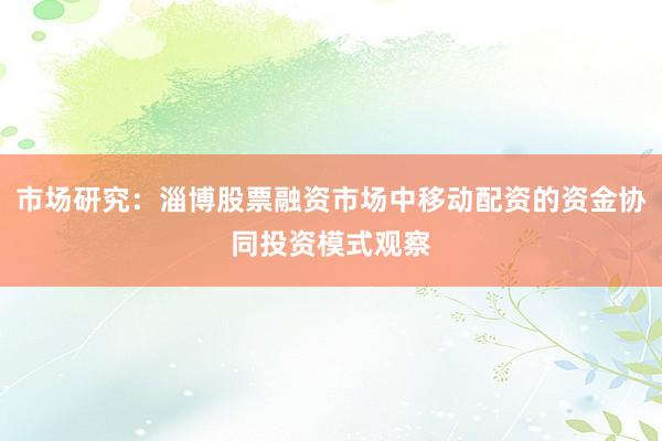 市场研究：淄博股票融资市场中移动配资的资金协同投资模式观察