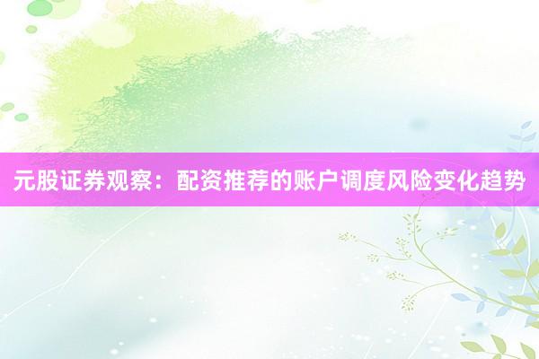 元股证券观察：配资推荐的账户调度风险变化趋势