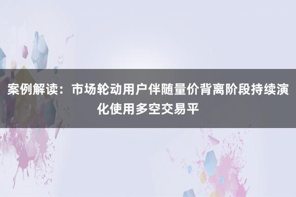 案例解读：市场轮动用户伴随量价背离阶段持续演化使用多空交易平